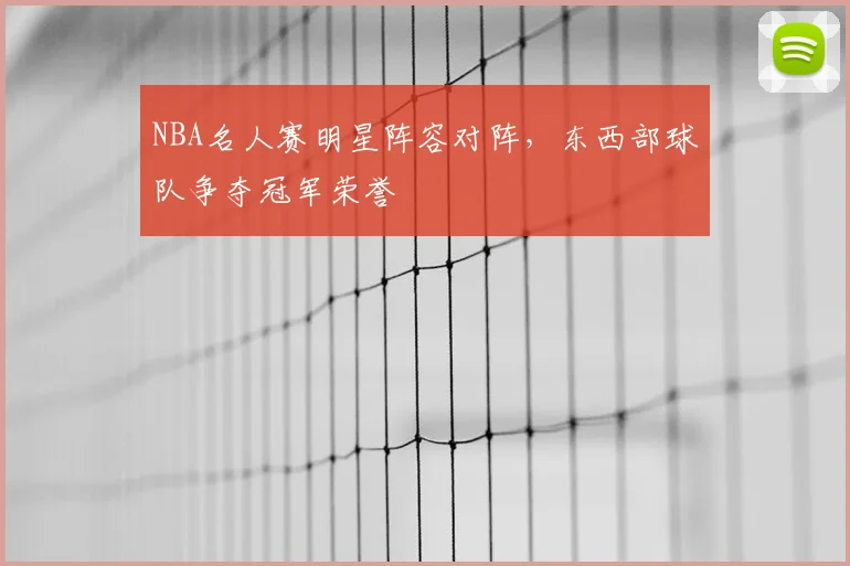 NBA名人赛明星阵容对阵，东西部球队争夺冠军荣誉