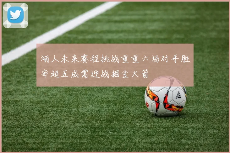 湖人未来赛程挑战重重六场对手胜率超五成需迎战掘金火箭