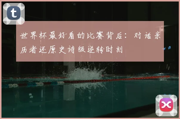 世界杯最好看的比赛背后:对话亲历者还原史诗级逆转时刻