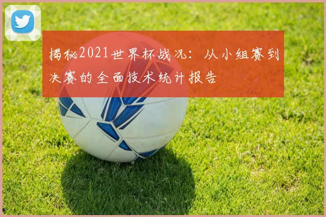 揭秘2021世界杯战况：从小组赛到决赛的全面技术统计报告