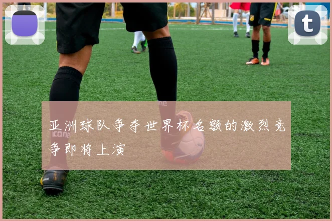 亚洲球队争夺世界杯名额的激烈竞争即将上演