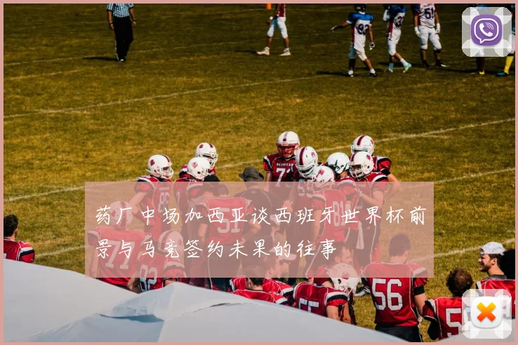 药厂中场加西亚谈西班牙世界杯前景与马竞签约未果的往事