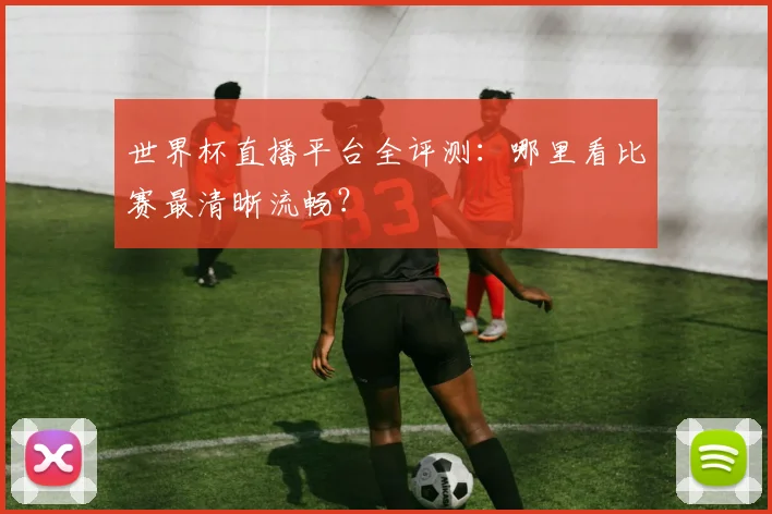 世界杯直播平台全评测：哪里看比赛最清晰流畅？