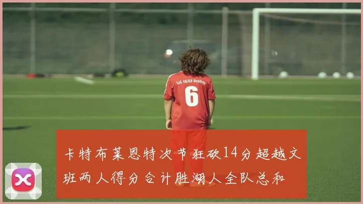 卡特布莱恩特次节狂砍14分超越文班两人得分合计胜湖人全队总和