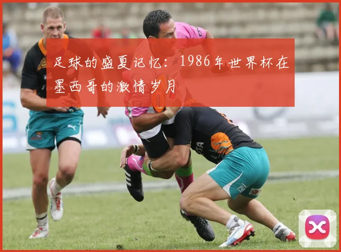 足球的盛夏记忆：1986年世界杯在墨西哥的激情岁月