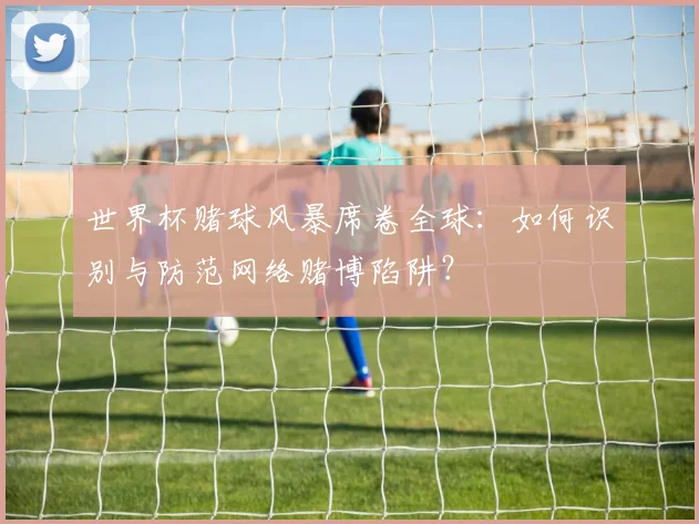 世界杯赌球风暴席卷全球:如何识别与防范网络赌博陷阱?