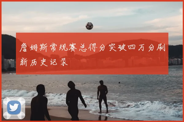 詹姆斯常规赛总得分突破四万分刷新历史记录