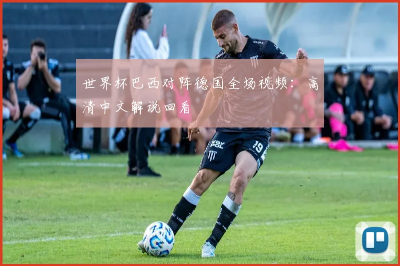 世界杯巴西对阵德国全场视频：高清中文解说回看