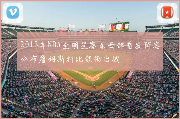 2013年NBA全明星赛东西部首发阵容公布詹姆斯科比领衔出战