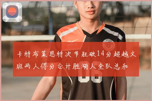 卡特布莱恩特次节狂砍14分超越文班两人得分合计胜湖人全队总和