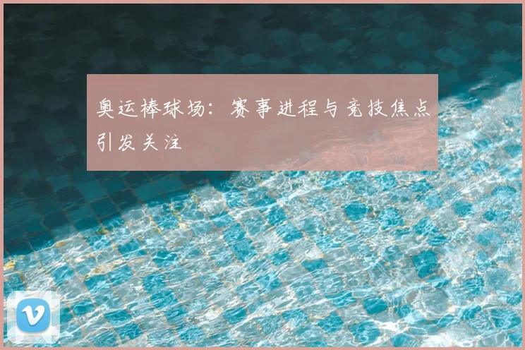 奥运棒球场：赛事进程与竞技焦点引发关注