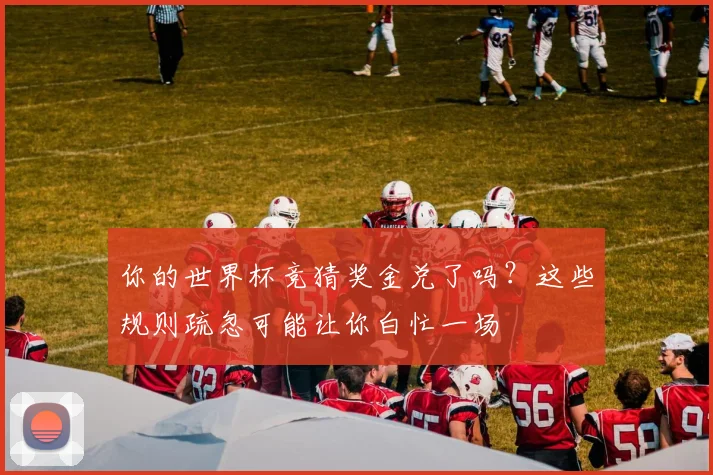你的世界杯竞猜奖金兑了吗？这些规则疏忽可能让你白忙一场