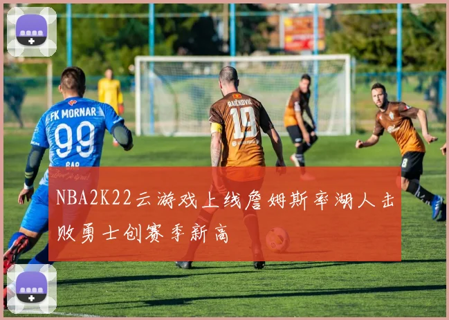NBA2K22云游戏上线詹姆斯率湖人击败勇士创赛季新高