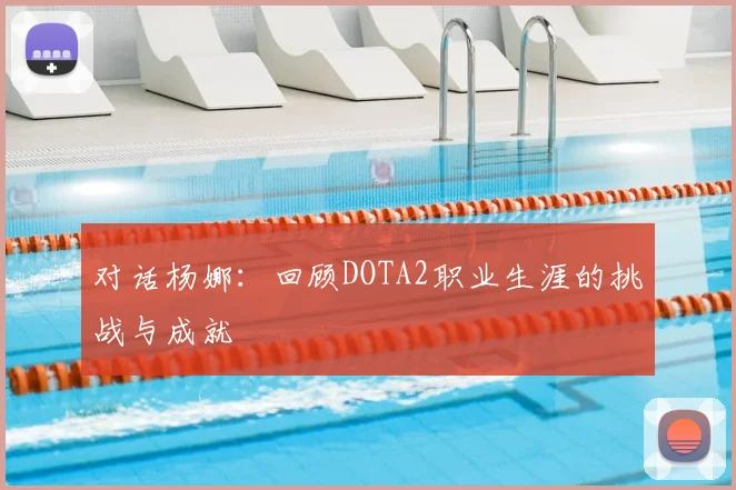 对话杨娜：回顾DOTA2职业生涯的挑战与成就