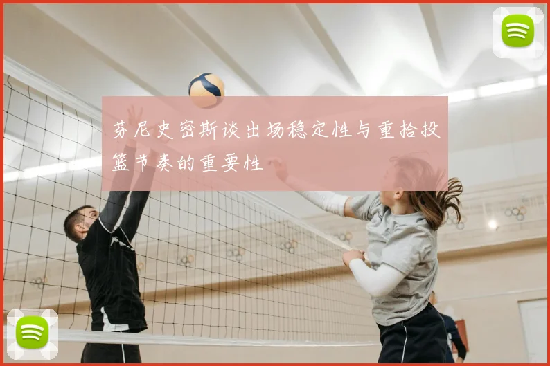 芬尼史密斯谈出场稳定性与重拾投篮节奏的重要性