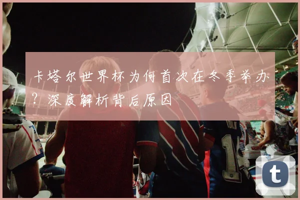 卡塔尔世界杯为何首次在冬季举办？深度解析背后原因