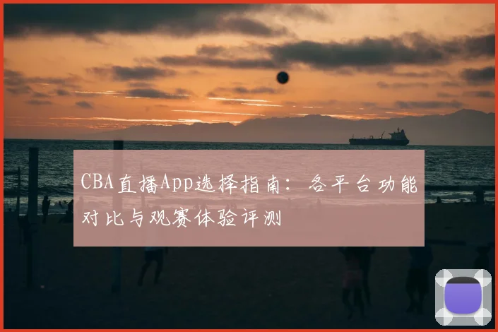CBA直播App选择指南:各平台功能对比与观赛体验评测