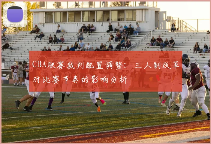 CBA联赛裁判配置调整：三人制改革对比赛节奏的影响分析