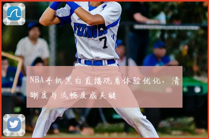 NBA手机黑白直播观看体验优化,清晰度与流畅度成关键