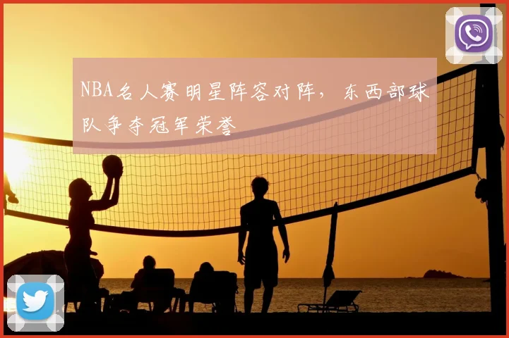 NBA名人赛明星阵容对阵，东西部球队争夺冠军荣誉