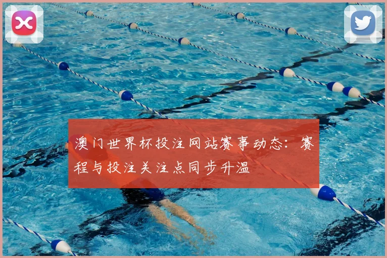 澳门世界杯投注网站赛事动态:赛程与投注关注点同步升温