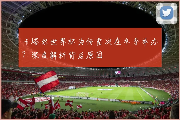 卡塔尔世界杯为何首次在冬季举办？深度解析背后原因