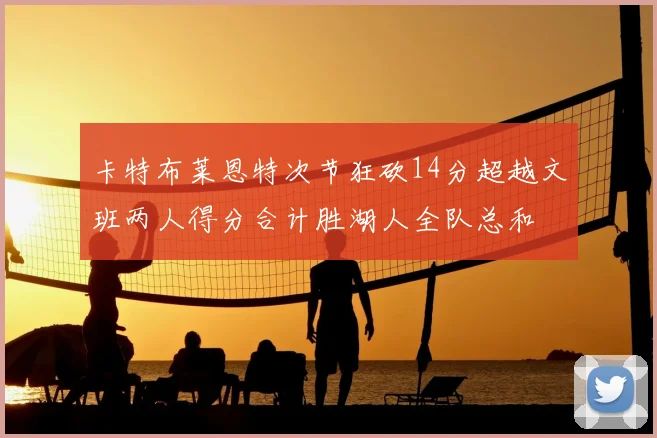 卡特布莱恩特次节狂砍14分超越文班两人得分合计胜湖人全队总和