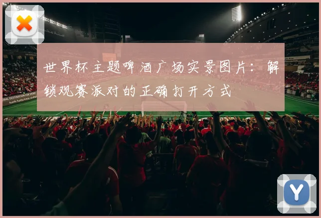 世界杯主题啤酒广场实景图片：解锁观赛派对的正确打开方式