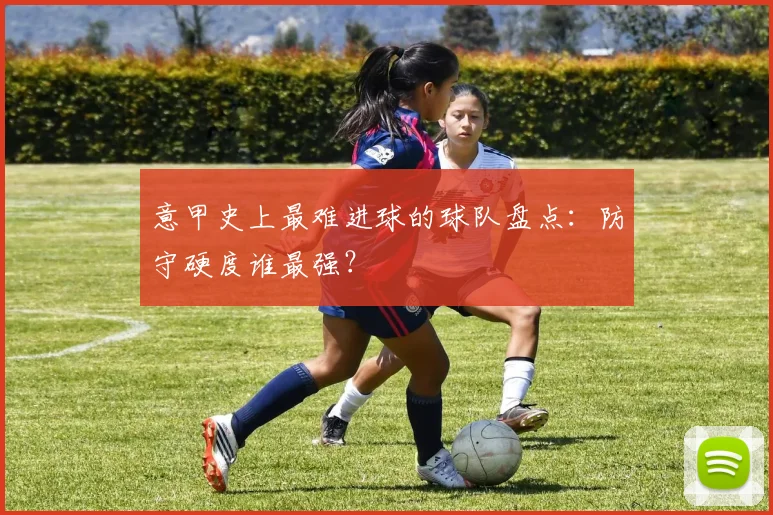 意甲史上最难进球的球队盘点:防守硬度谁最强?