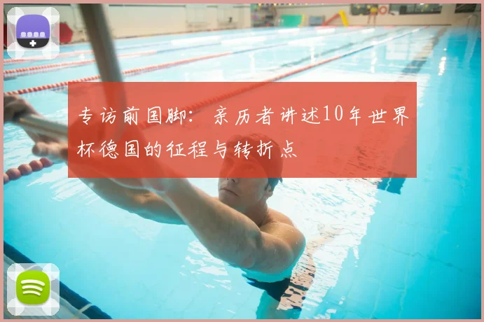 专访前国脚:亲历者讲述10年世界杯德国的征程与转折点