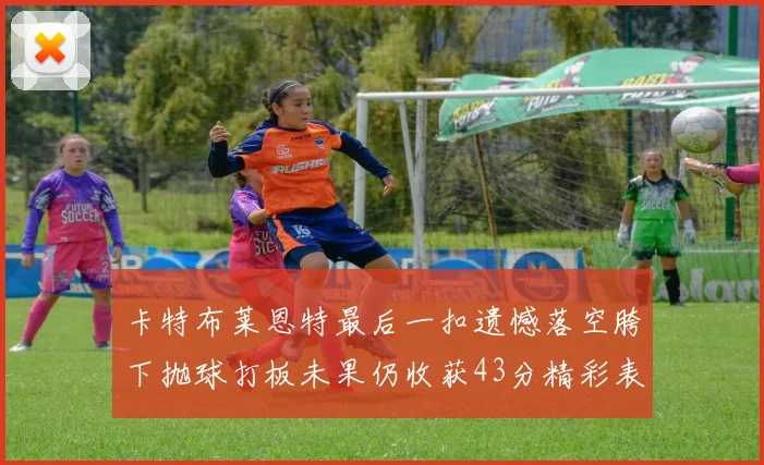 卡特布莱恩特最后一扣遗憾落空胯下抛球打板未果仍收获43分精彩表现