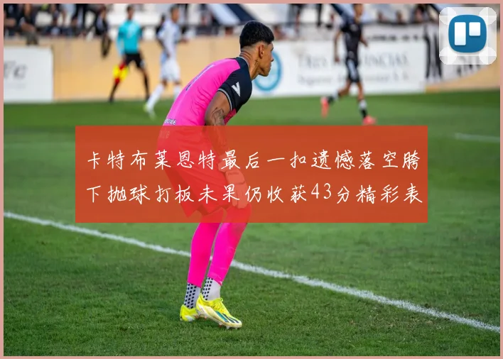 卡特布莱恩特最后一扣遗憾落空胯下抛球打板未果仍收获43分精彩表现