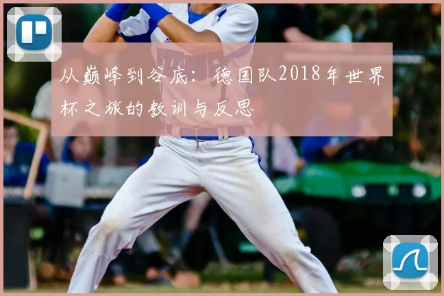从巅峰到谷底：德国队2018年世界杯之旅的教训与反思