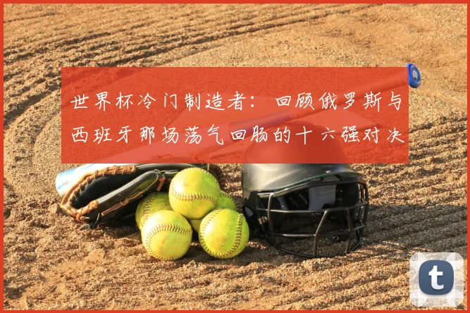 世界杯冷门制造者：回顾俄罗斯与西班牙那场荡气回肠的十六强对决