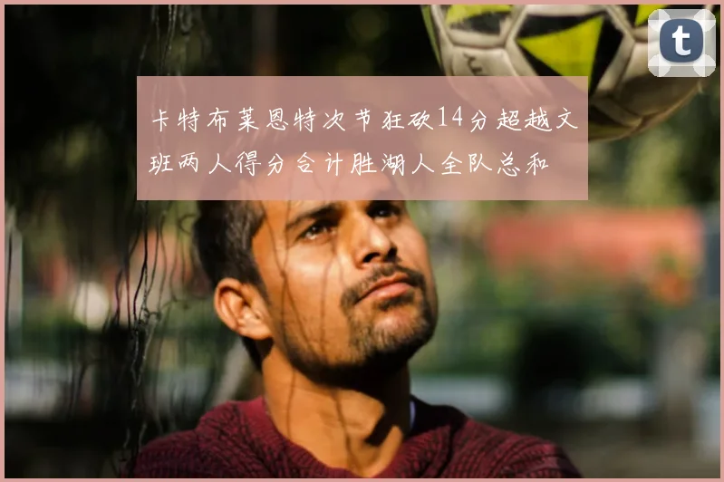 卡特布莱恩特次节狂砍14分超越文班两人得分合计胜湖人全队总和