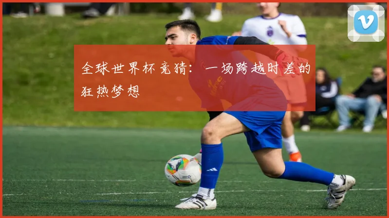 全球世界杯竞猜：一场跨越时差的狂热梦想