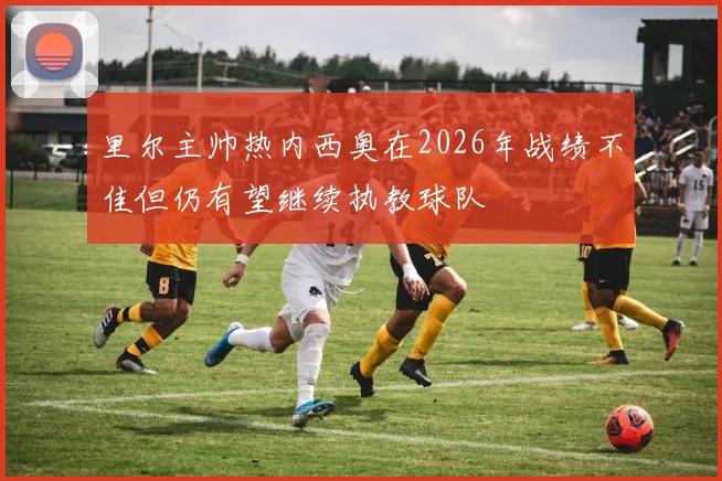 里尔主帅热内西奥在2026年战绩不佳但仍有望继续执教球队
