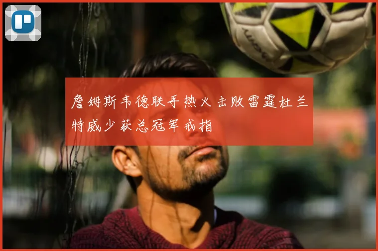 詹姆斯韦德联手热火击败雷霆杜兰特威少获总冠军戒指