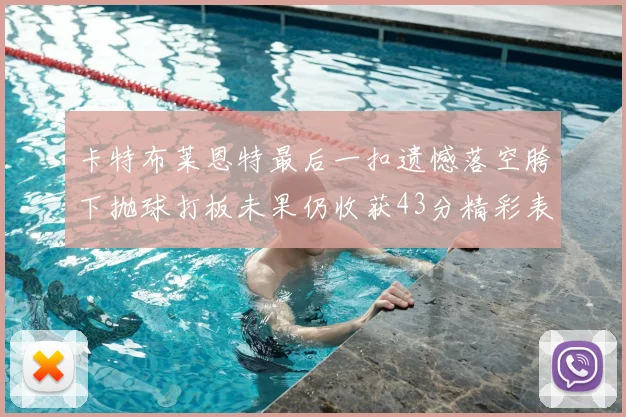卡特布莱恩特最后一扣遗憾落空胯下抛球打板未果仍收获43分精彩表现