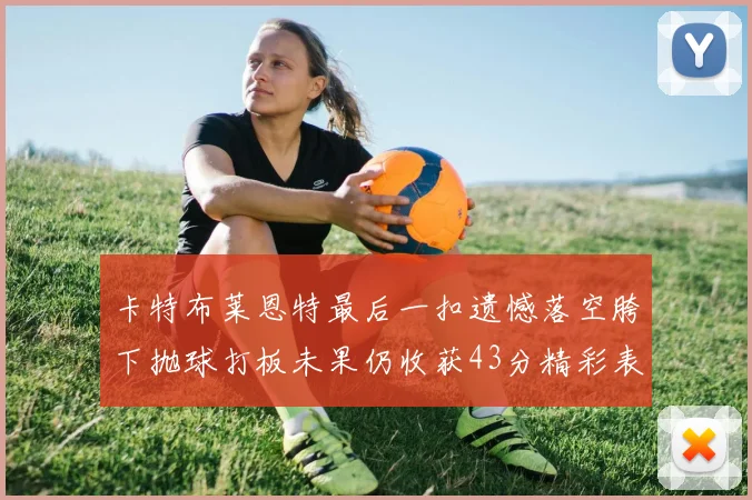 卡特布莱恩特最后一扣遗憾落空胯下抛球打板未果仍收获43分精彩表现