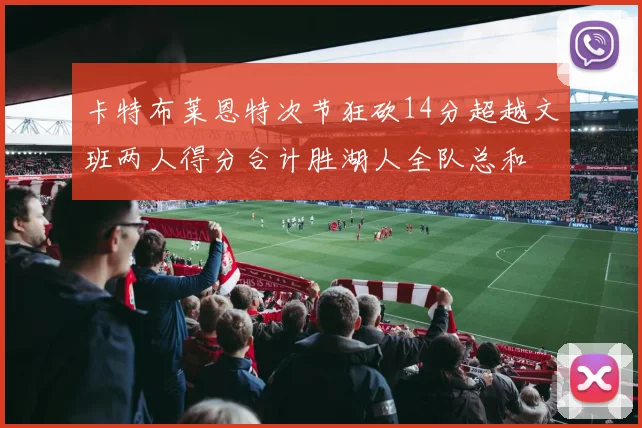 卡特布莱恩特次节狂砍14分超越文班两人得分合计胜湖人全队总和