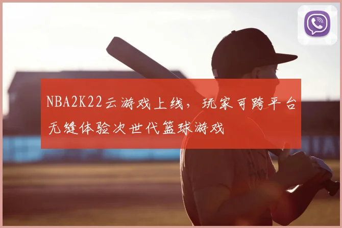 NBA2K22云游戏上线,玩家可跨平台无缝体验次世代篮球游戏