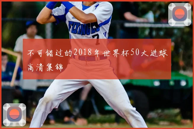 不可错过的2018年世界杯50大进球高清集锦