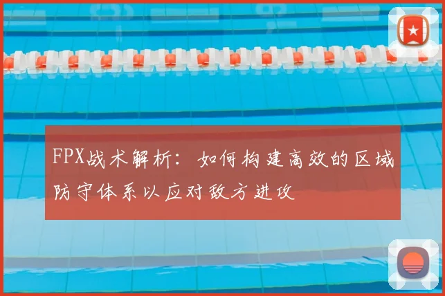 FPX战术解析：如何构建高效的区域防守体系以应对敌方进攻