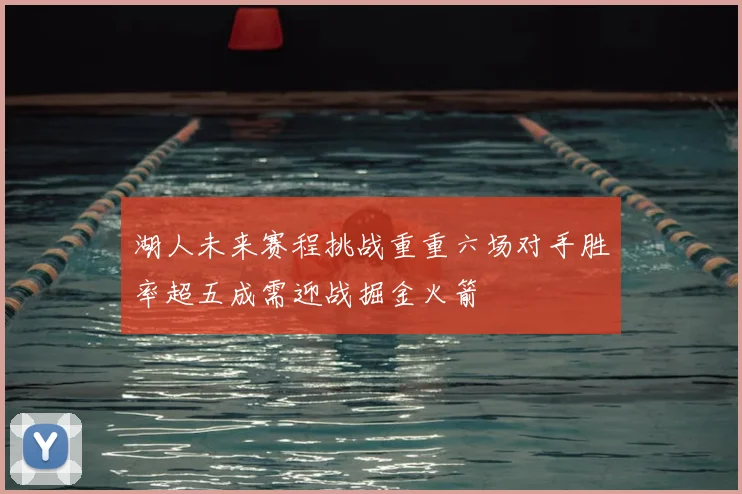 湖人未来赛程挑战重重六场对手胜率超五成需迎战掘金火箭