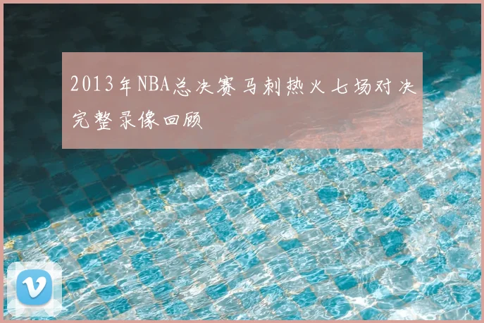 2013年NBA总决赛马刺热火七场对决完整录像回顾