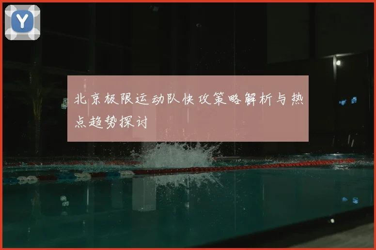 北京极限运动队快攻策略解析与热点趋势探讨