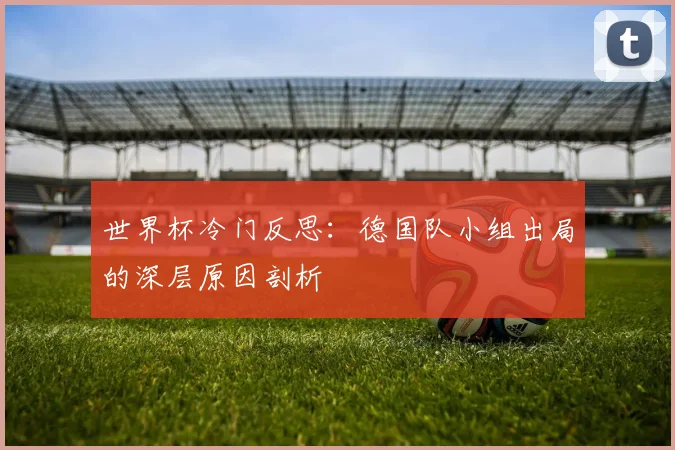 世界杯冷门反思：德国队小组出局的深层原因剖析