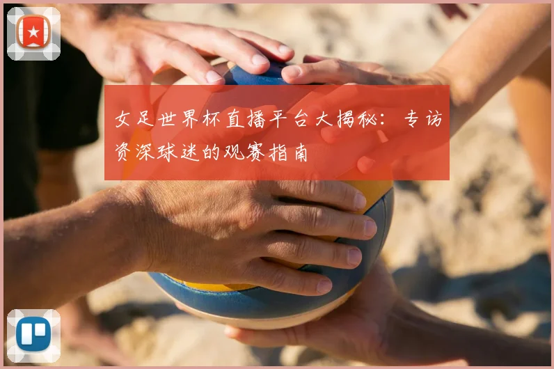 女足世界杯直播平台大揭秘：专访资深球迷的观赛指南