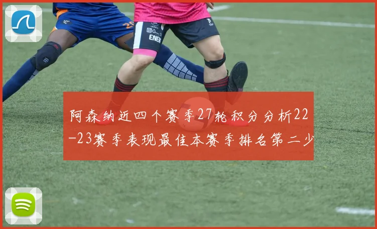 阿森纳近四个赛季27轮积分分析22-23赛季表现最佳本赛季排名第二少